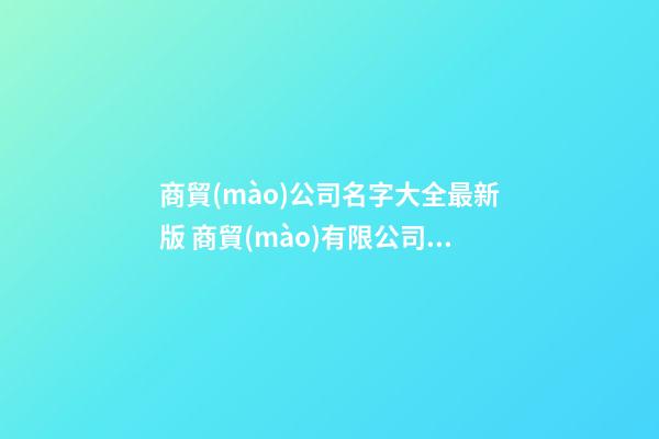 商貿(mào)公司名字大全最新版 商貿(mào)有限公司名字推薦-第1張-公司起名-玄機(jī)派